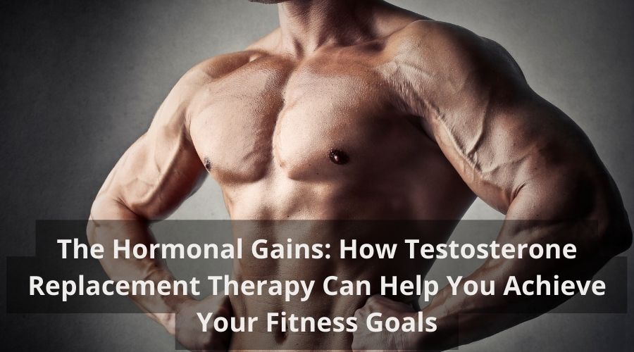 The Hormonal Gains: How Testosterone Replacement Therapy Can Help You Achieve Your Fitness Goals